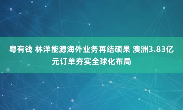 粤有钱 林洋能源海外业务再结硕果 澳洲3.83亿元订单夯实全球化布局
