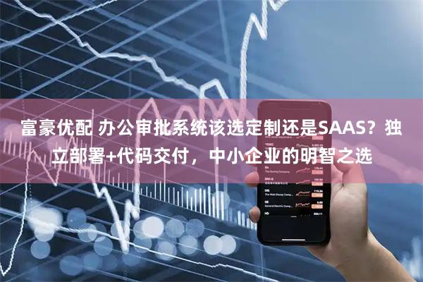 富豪优配 办公审批系统该选定制还是SAAS？独立部署+代码交付，中小企业的明智之选