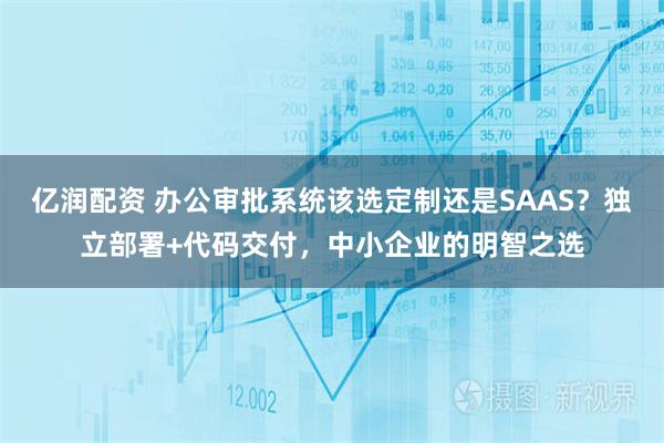 亿润配资 办公审批系统该选定制还是SAAS？独立部署+代码交付，中小企业的明智之选