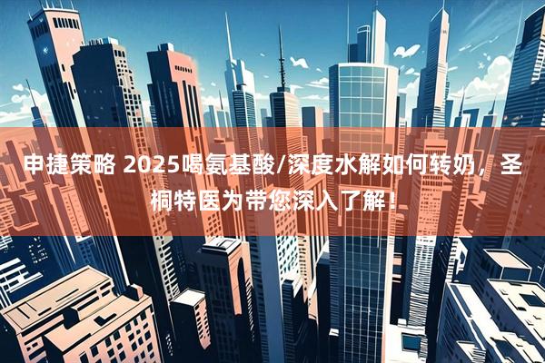 申捷策略 2025喝氨基酸/深度水解如何转奶，圣桐特医为带您深入了解！