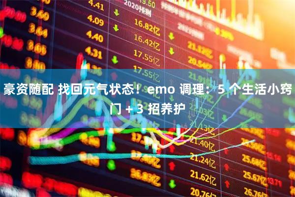 豪资随配 找回元气状态！emo 调理：5 个生活小窍门 + 3 招养护