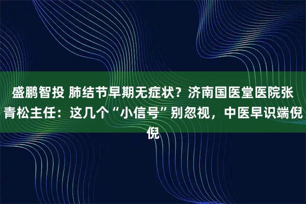 盛鹏智投 肺结节早期无症状？济南国医堂医院张青松主任：这几个“小信号”别忽视，中医早识端倪