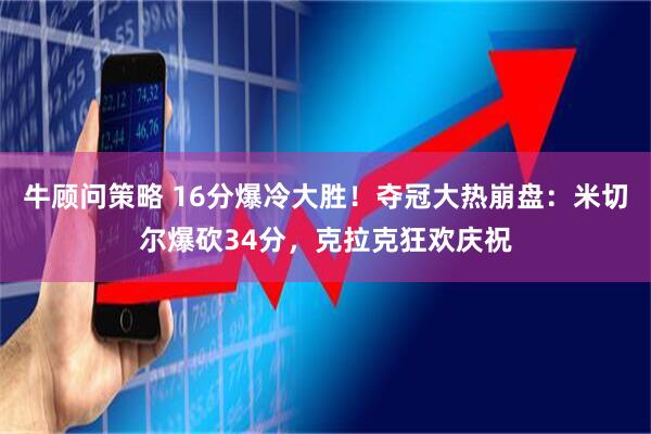 牛顾问策略 16分爆冷大胜！夺冠大热崩盘：米切尔爆砍34分，克拉克狂欢庆祝