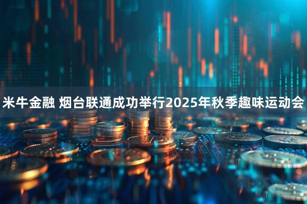 米牛金融 烟台联通成功举行2025年秋季趣味运动会