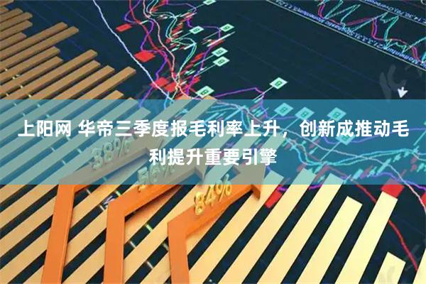 上阳网 华帝三季度报毛利率上升，创新成推动毛利提升重要引擎