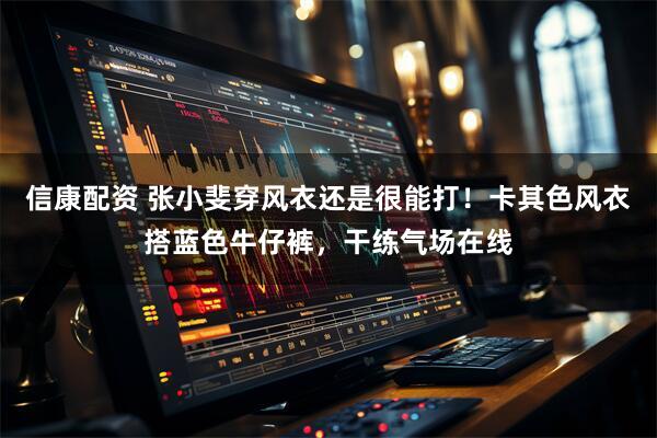 信康配资 张小斐穿风衣还是很能打！卡其色风衣搭蓝色牛仔裤，干练气场在线