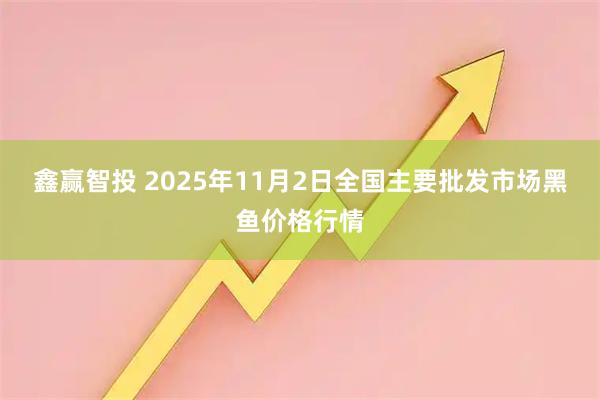 鑫赢智投 2025年11月2日全国主要批发市场黑鱼价格行情