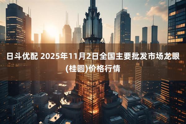 日斗优配 2025年11月2日全国主要批发市场龙眼(桂圆)价格行情