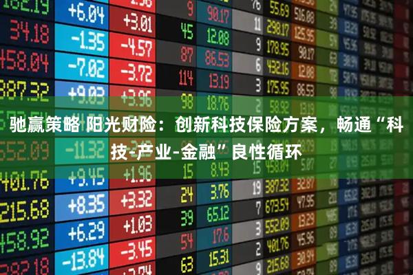 驰赢策略 阳光财险：创新科技保险方案，畅通“科技-产业-金融”良性循环