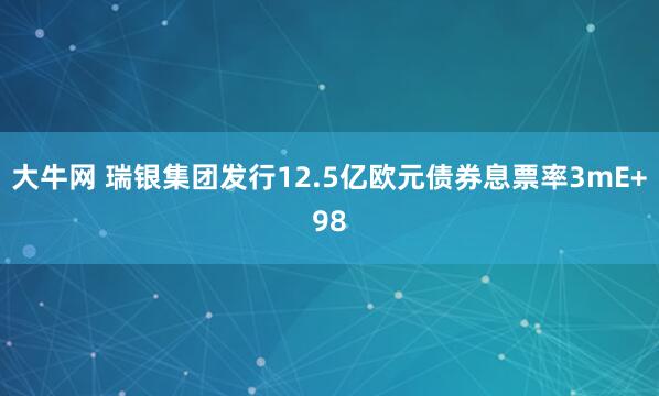大牛网 瑞银集团发行12.5亿欧元债券息票率3mE+98