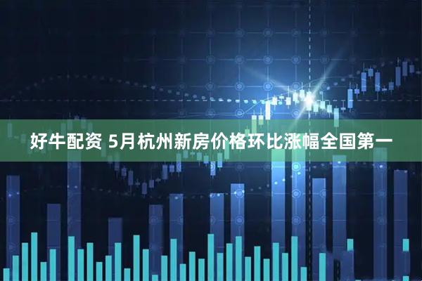 好牛配资 5月杭州新房价格环比涨幅全国第一
