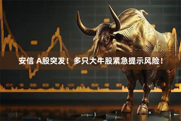 安信 A股突发！多只大牛股紧急提示风险！