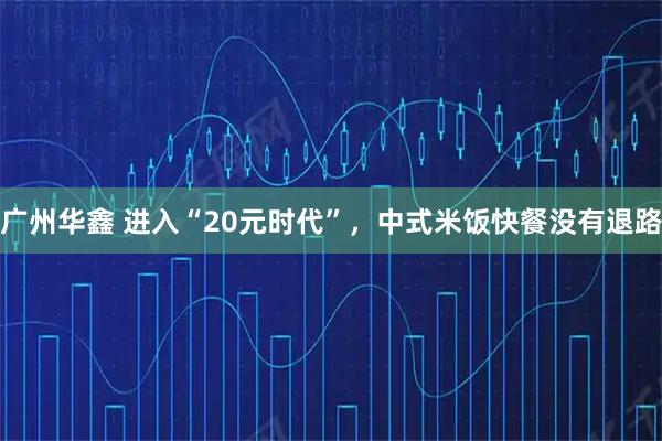 广州华鑫 进入“20元时代”，中式米饭快餐没有退路