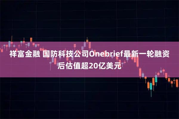 祥富金融 国防科技公司Onebrief最新一轮融资后估值超20亿美元
