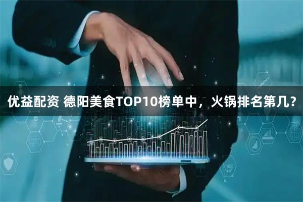 优益配资 德阳美食TOP10榜单中，火锅排名第几？