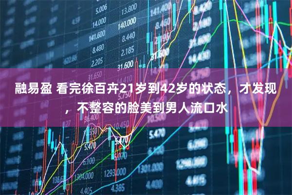 融易盈 看完徐百卉21岁到42岁的状态，才发现，不整容的脸美到男人流口水