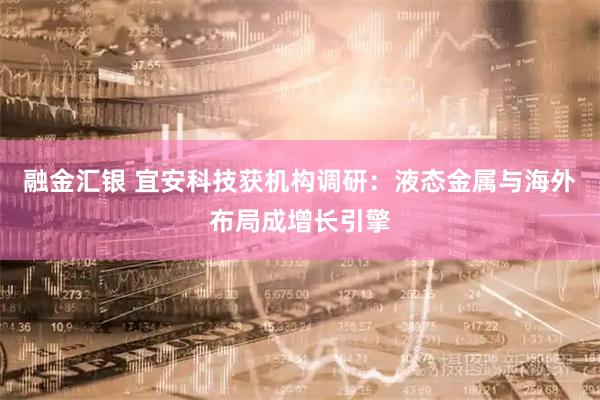 融金汇银 宜安科技获机构调研：液态金属与海外布局成增长引擎