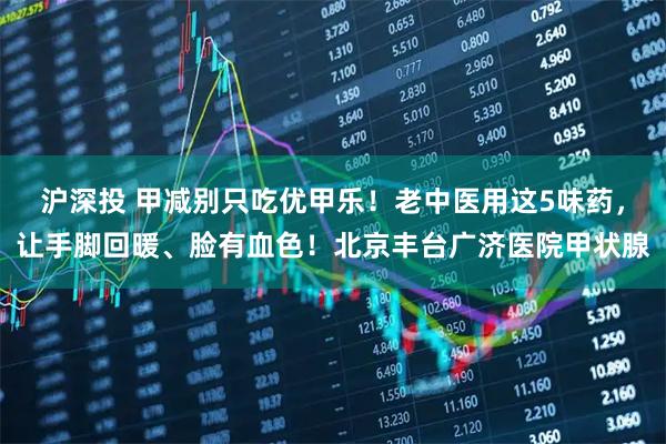 沪深投 甲减别只吃优甲乐！老中医用这5味药，让手脚回暖、脸有血色！北京丰台广济医院甲状腺