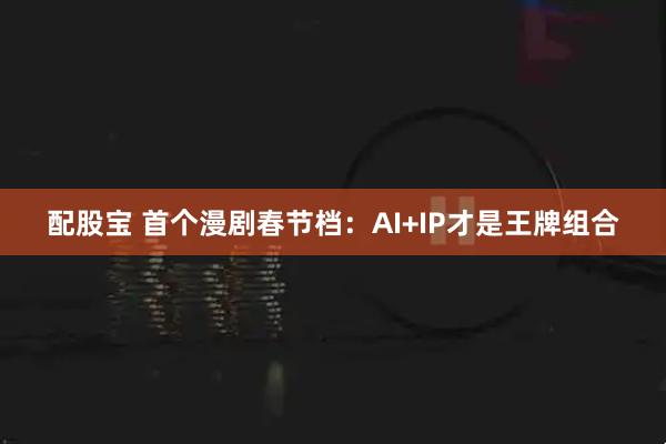 配股宝 首个漫剧春节档：AI+IP才是王牌组合