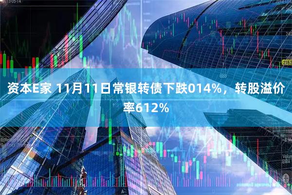 资本E家 11月11日常银转债下跌014%，转股溢价率612%