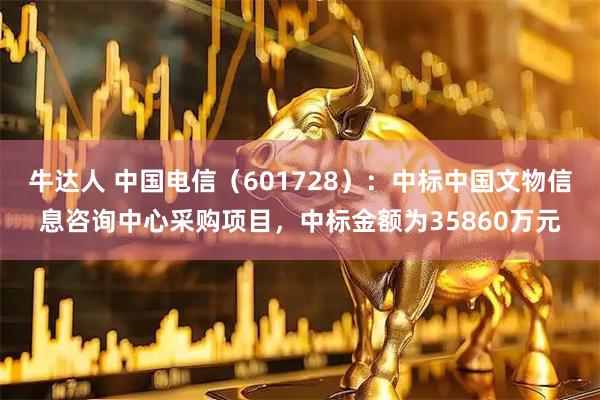牛达人 中国电信（601728）：中标中国文物信息咨询中心采购项目，中标金额为35860万元