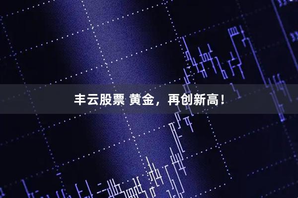 丰云股票 黄金，再创新高！