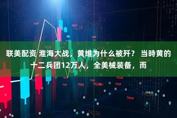 联美配资 淮海大战，黄维为什么被歼？ 当時黄的十二兵团12万人，全美械装备，而