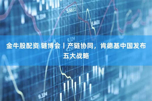 金牛股配资 链博会丨产链协同，肯德基中国发布五大战略