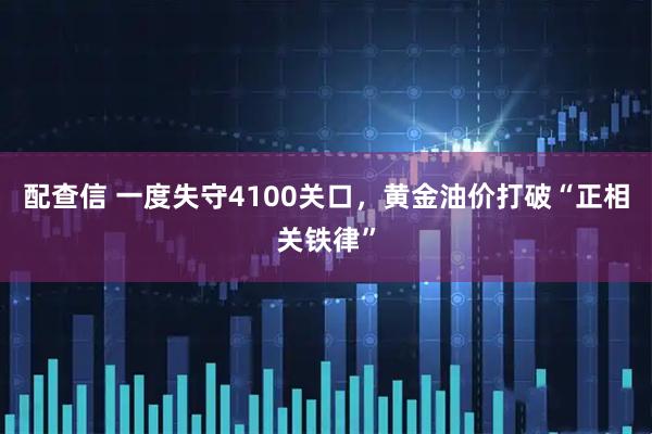 配查信 一度失守4100关口，黄金油价打破“正相关铁律”