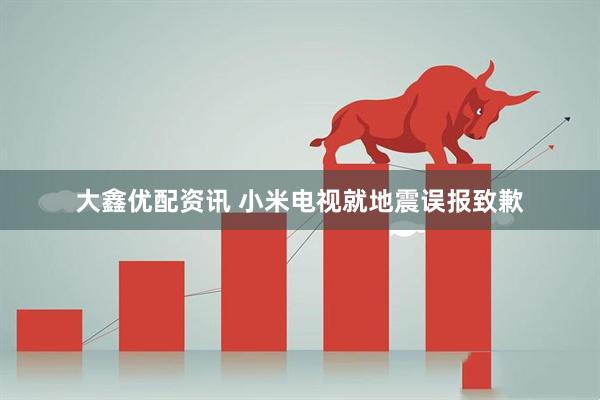 大鑫优配资讯 小米电视就地震误报致歉