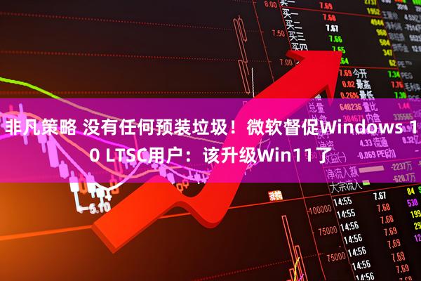 非凡策略 没有任何预装垃圾！微软督促Windows 10 LTSC用户：该升级Win11了